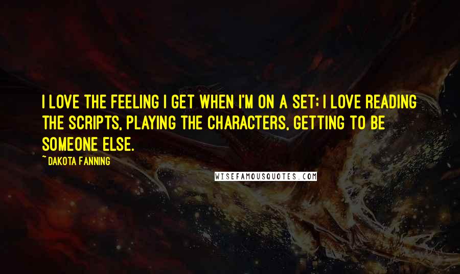 Dakota Fanning Quotes: I love the feeling I get when I'm on a set; I love reading the scripts, playing the characters, getting to be someone else.