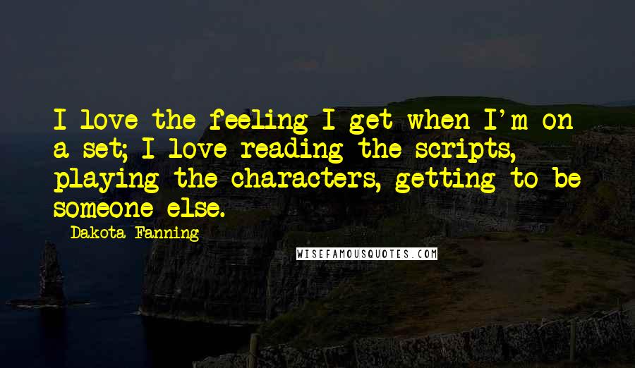 Dakota Fanning Quotes: I love the feeling I get when I'm on a set; I love reading the scripts, playing the characters, getting to be someone else.