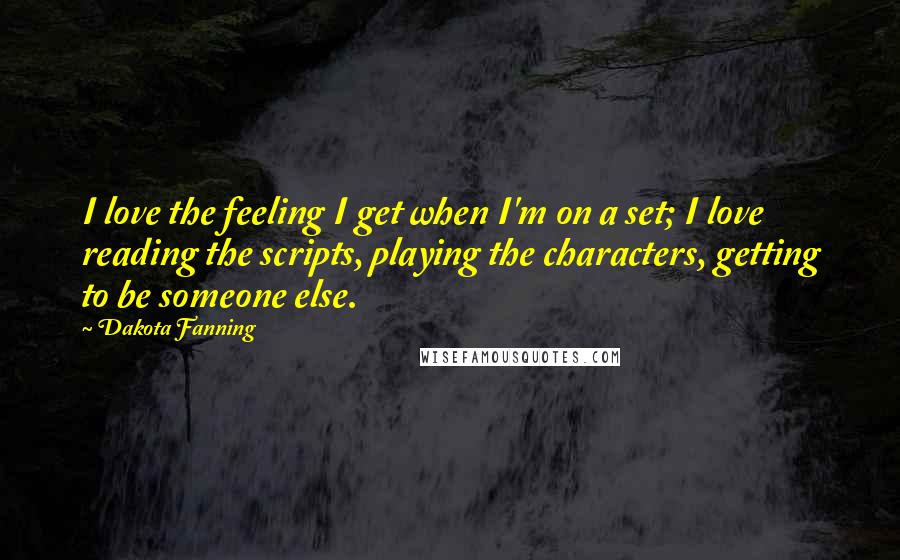 Dakota Fanning Quotes: I love the feeling I get when I'm on a set; I love reading the scripts, playing the characters, getting to be someone else.