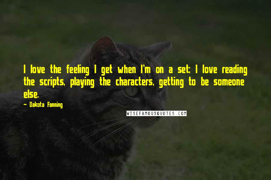 Dakota Fanning Quotes: I love the feeling I get when I'm on a set; I love reading the scripts, playing the characters, getting to be someone else.