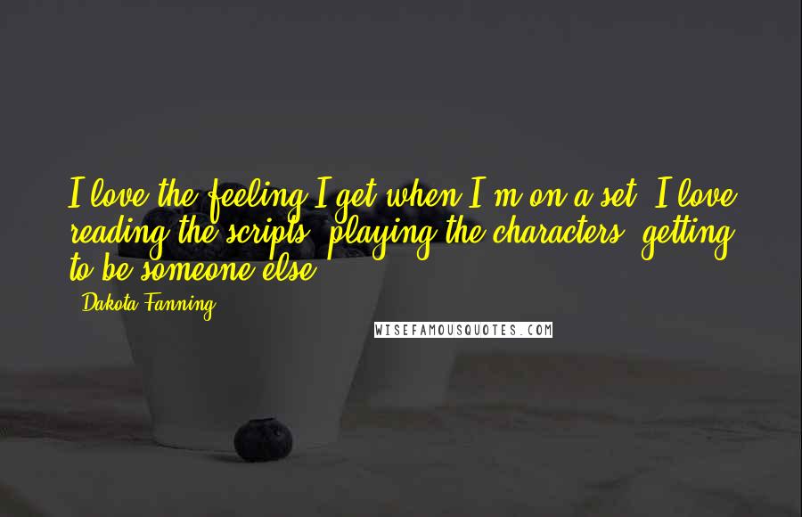 Dakota Fanning Quotes: I love the feeling I get when I'm on a set; I love reading the scripts, playing the characters, getting to be someone else.