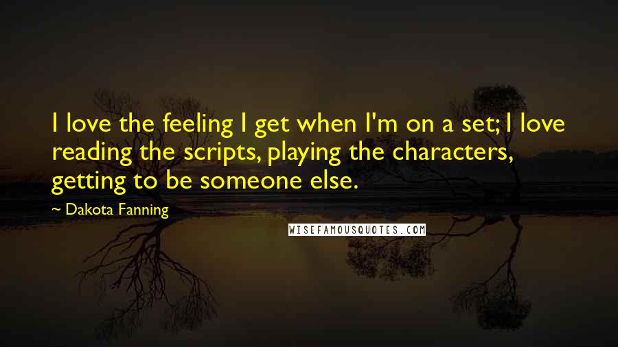 Dakota Fanning Quotes: I love the feeling I get when I'm on a set; I love reading the scripts, playing the characters, getting to be someone else.