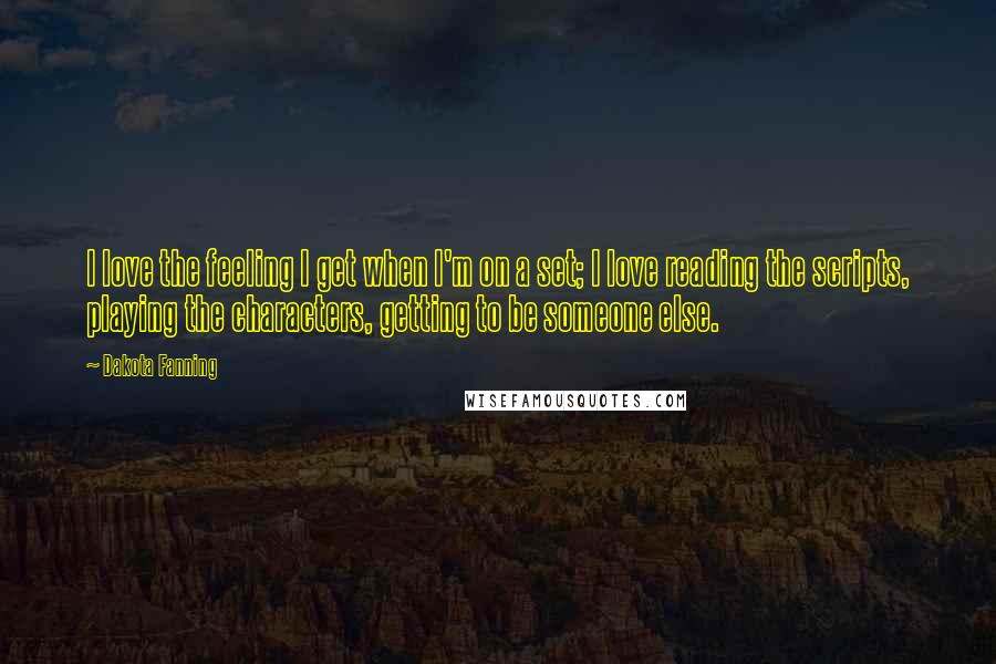 Dakota Fanning Quotes: I love the feeling I get when I'm on a set; I love reading the scripts, playing the characters, getting to be someone else.