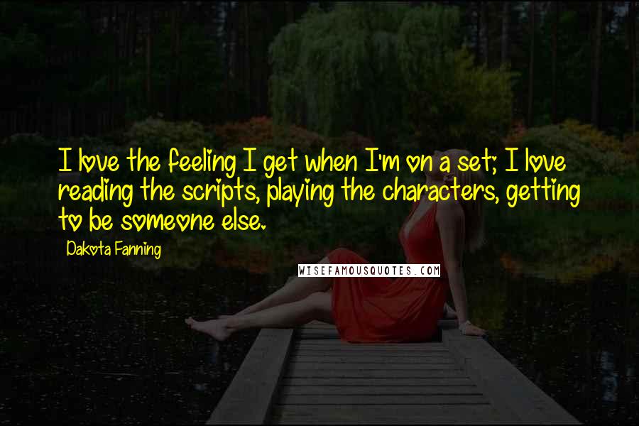 Dakota Fanning Quotes: I love the feeling I get when I'm on a set; I love reading the scripts, playing the characters, getting to be someone else.