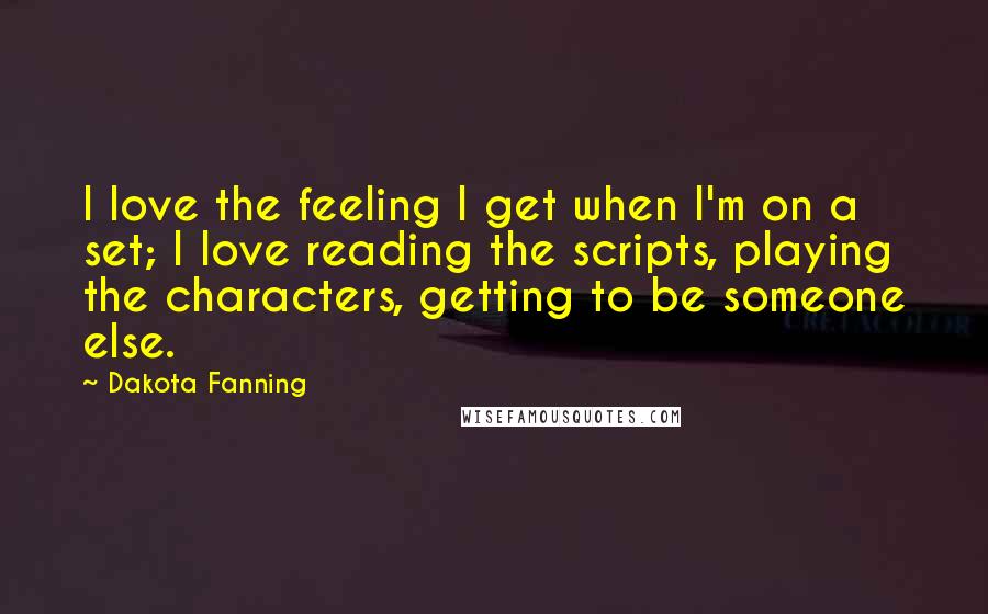 Dakota Fanning Quotes: I love the feeling I get when I'm on a set; I love reading the scripts, playing the characters, getting to be someone else.