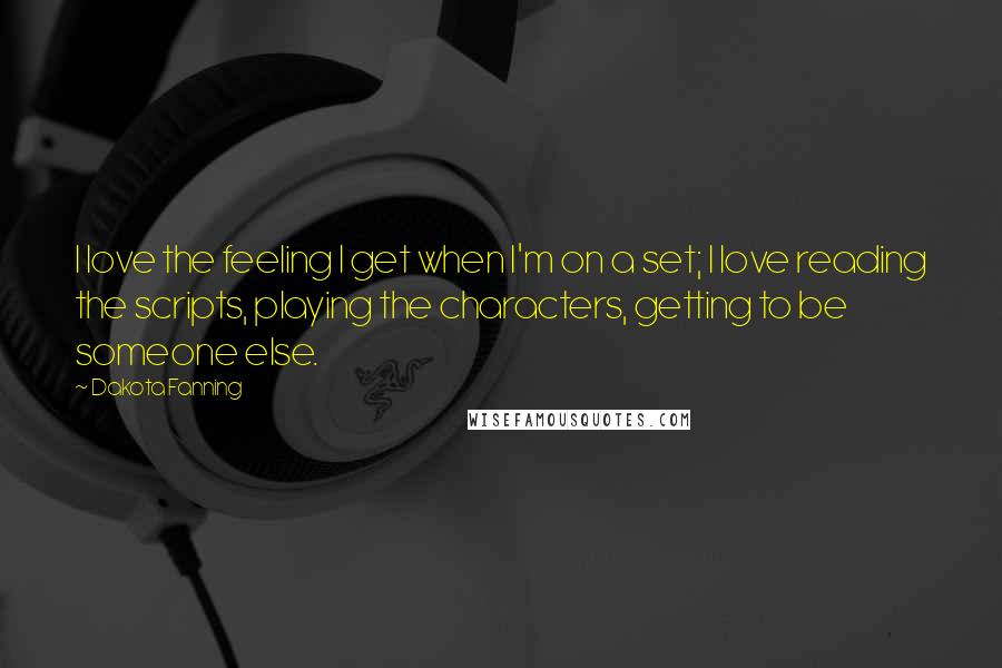 Dakota Fanning Quotes: I love the feeling I get when I'm on a set; I love reading the scripts, playing the characters, getting to be someone else.