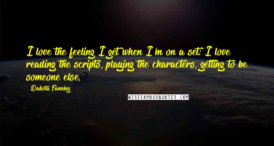 Dakota Fanning Quotes: I love the feeling I get when I'm on a set; I love reading the scripts, playing the characters, getting to be someone else.