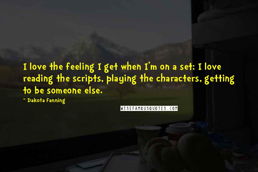 Dakota Fanning Quotes: I love the feeling I get when I'm on a set; I love reading the scripts, playing the characters, getting to be someone else.