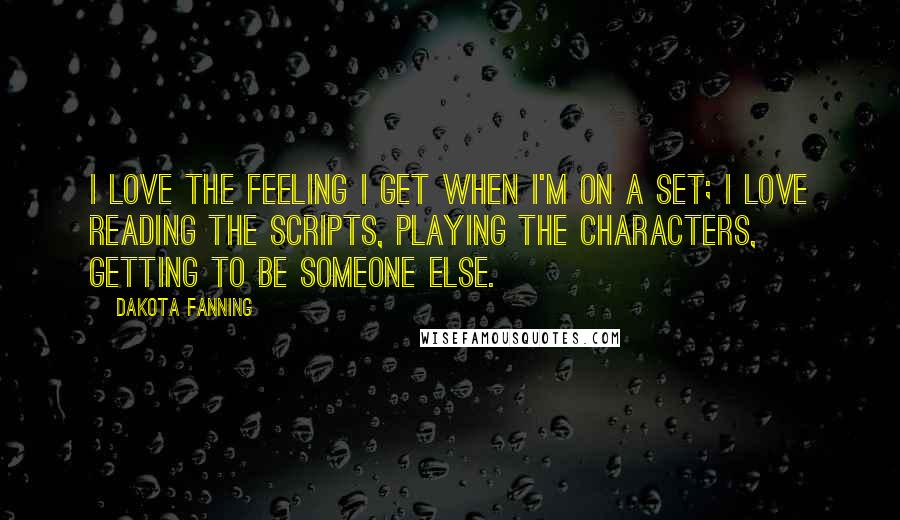 Dakota Fanning Quotes: I love the feeling I get when I'm on a set; I love reading the scripts, playing the characters, getting to be someone else.