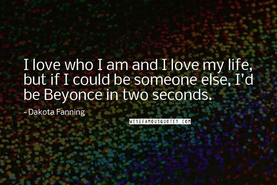 Dakota Fanning Quotes: I love who I am and I love my life, but if I could be someone else, I'd be Beyonce in two seconds.