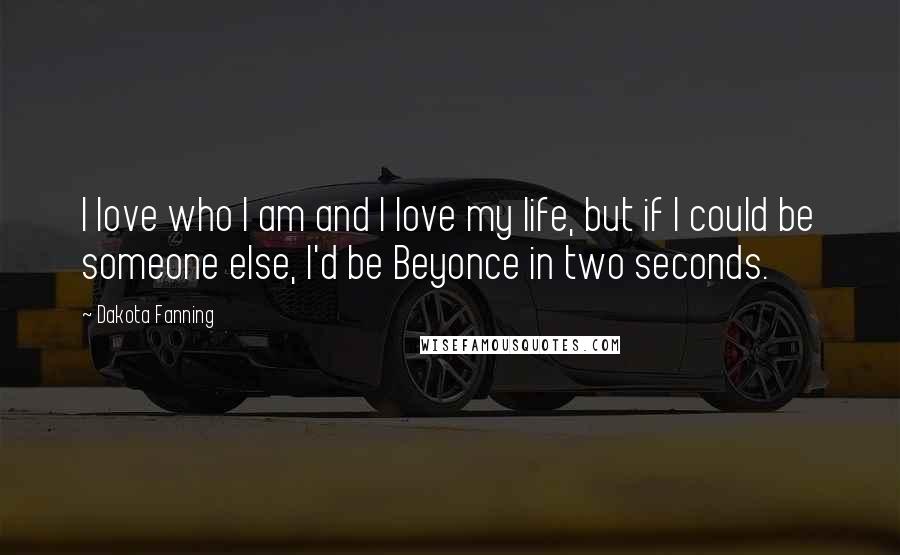 Dakota Fanning Quotes: I love who I am and I love my life, but if I could be someone else, I'd be Beyonce in two seconds.