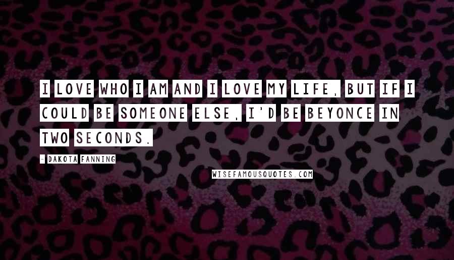 Dakota Fanning Quotes: I love who I am and I love my life, but if I could be someone else, I'd be Beyonce in two seconds.