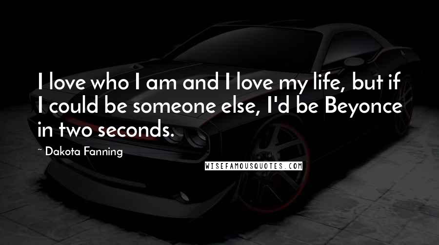 Dakota Fanning Quotes: I love who I am and I love my life, but if I could be someone else, I'd be Beyonce in two seconds.