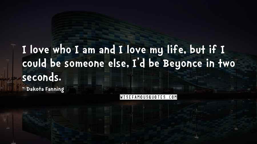 Dakota Fanning Quotes: I love who I am and I love my life, but if I could be someone else, I'd be Beyonce in two seconds.