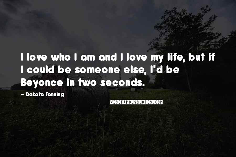 Dakota Fanning Quotes: I love who I am and I love my life, but if I could be someone else, I'd be Beyonce in two seconds.