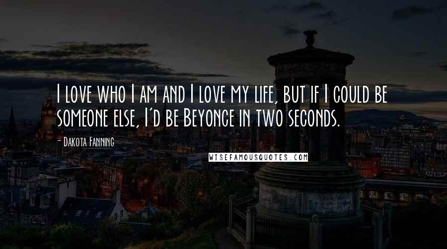 Dakota Fanning Quotes: I love who I am and I love my life, but if I could be someone else, I'd be Beyonce in two seconds.