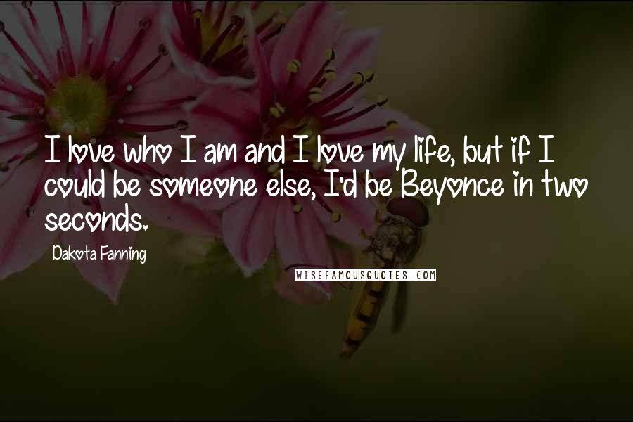 Dakota Fanning Quotes: I love who I am and I love my life, but if I could be someone else, I'd be Beyonce in two seconds.