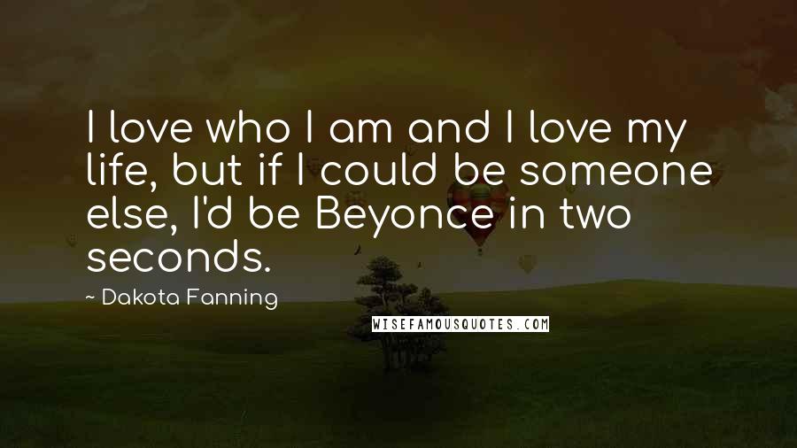 Dakota Fanning Quotes: I love who I am and I love my life, but if I could be someone else, I'd be Beyonce in two seconds.