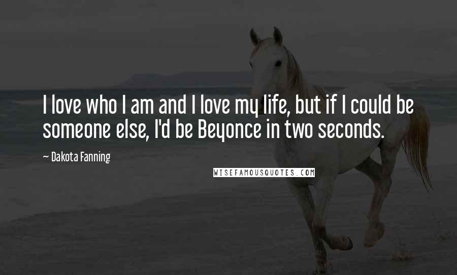 Dakota Fanning Quotes: I love who I am and I love my life, but if I could be someone else, I'd be Beyonce in two seconds.