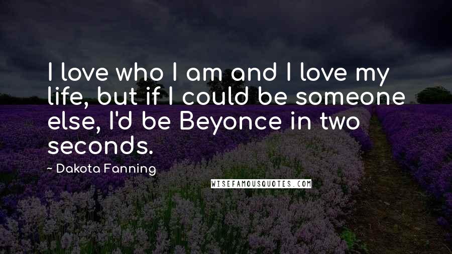 Dakota Fanning Quotes: I love who I am and I love my life, but if I could be someone else, I'd be Beyonce in two seconds.