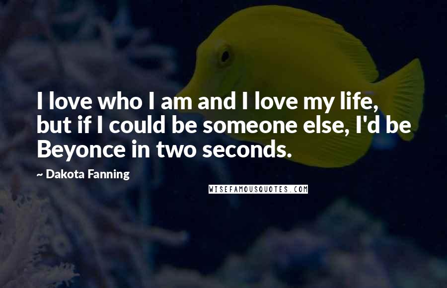 Dakota Fanning Quotes: I love who I am and I love my life, but if I could be someone else, I'd be Beyonce in two seconds.