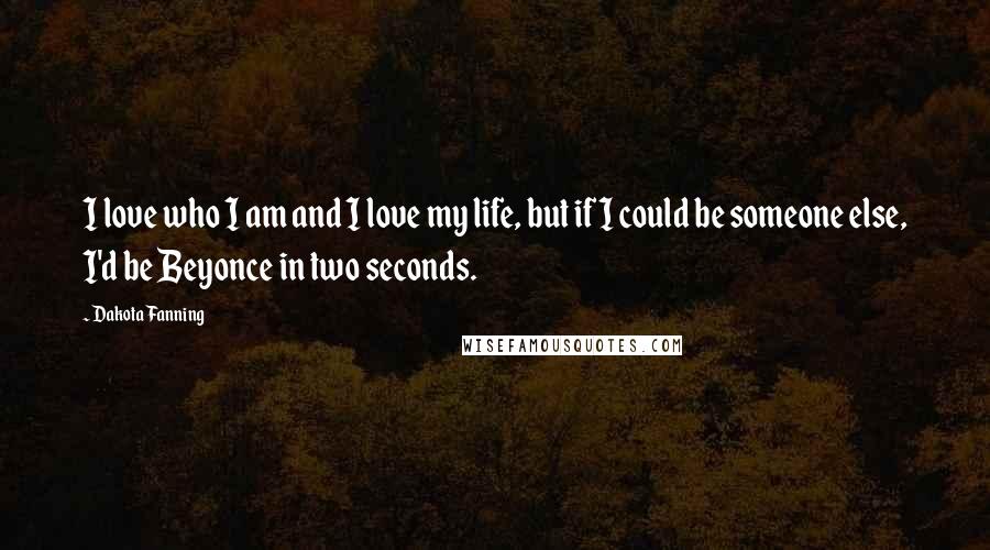 Dakota Fanning Quotes: I love who I am and I love my life, but if I could be someone else, I'd be Beyonce in two seconds.