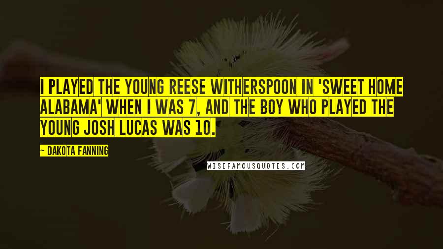 Dakota Fanning Quotes: I played the young Reese Witherspoon in 'Sweet Home Alabama' when I was 7, and the boy who played the young Josh Lucas was 10.