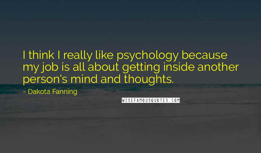 Dakota Fanning Quotes: I think I really like psychology because my job is all about getting inside another person's mind and thoughts.