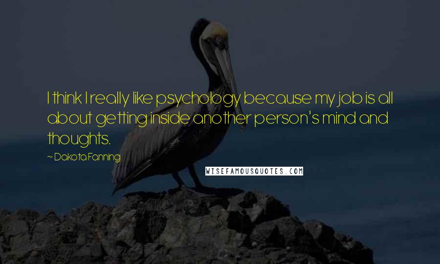 Dakota Fanning Quotes: I think I really like psychology because my job is all about getting inside another person's mind and thoughts.