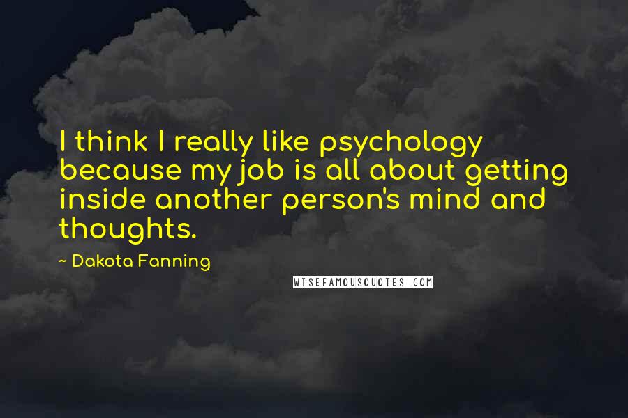 Dakota Fanning Quotes: I think I really like psychology because my job is all about getting inside another person's mind and thoughts.