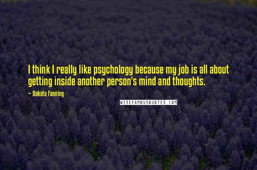 Dakota Fanning Quotes: I think I really like psychology because my job is all about getting inside another person's mind and thoughts.