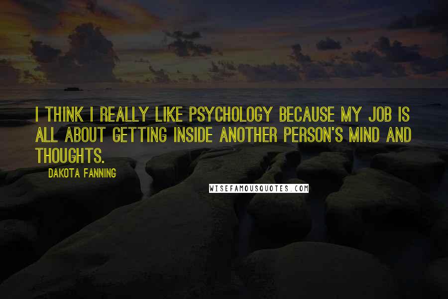 Dakota Fanning Quotes: I think I really like psychology because my job is all about getting inside another person's mind and thoughts.