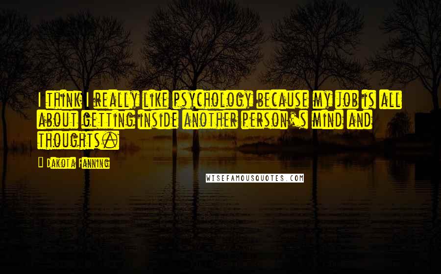 Dakota Fanning Quotes: I think I really like psychology because my job is all about getting inside another person's mind and thoughts.