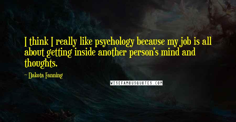 Dakota Fanning Quotes: I think I really like psychology because my job is all about getting inside another person's mind and thoughts.
