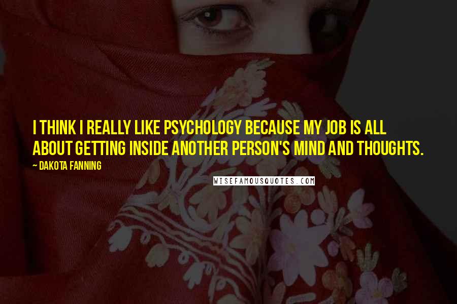 Dakota Fanning Quotes: I think I really like psychology because my job is all about getting inside another person's mind and thoughts.