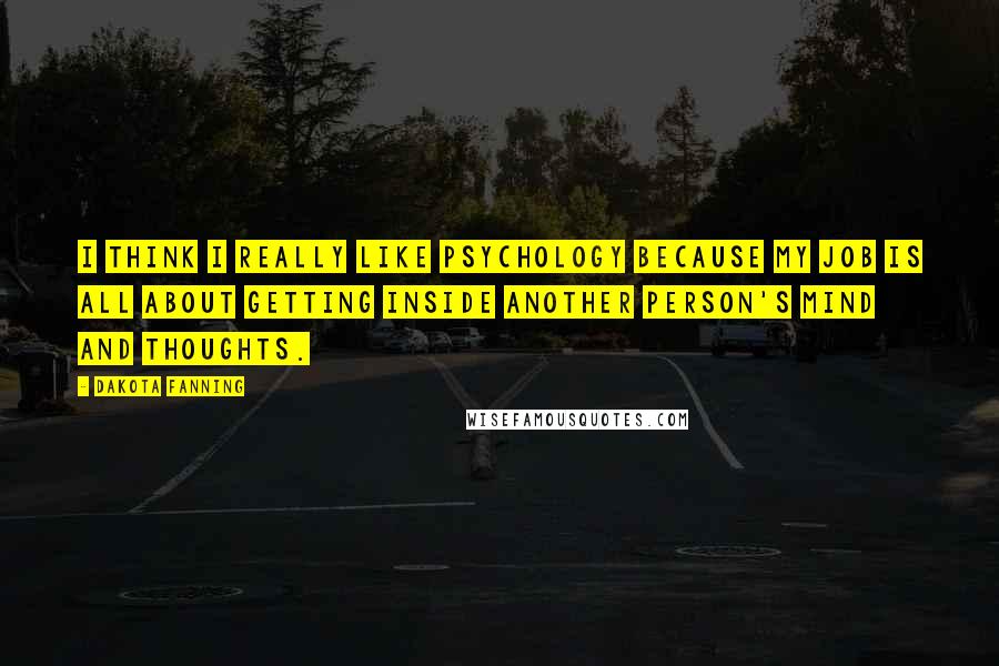 Dakota Fanning Quotes: I think I really like psychology because my job is all about getting inside another person's mind and thoughts.