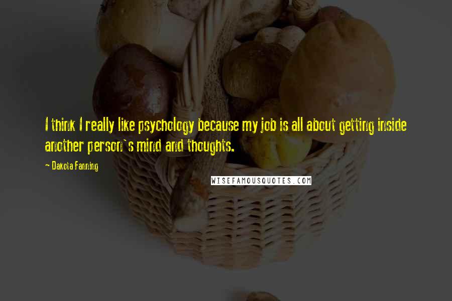 Dakota Fanning Quotes: I think I really like psychology because my job is all about getting inside another person's mind and thoughts.