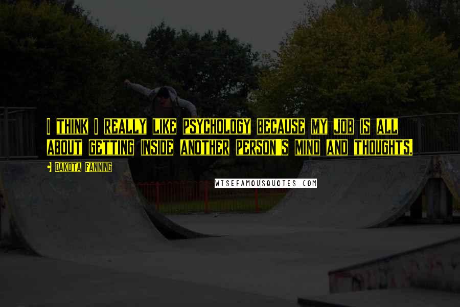 Dakota Fanning Quotes: I think I really like psychology because my job is all about getting inside another person's mind and thoughts.