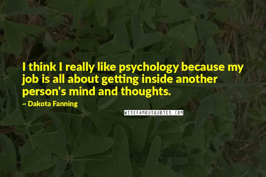 Dakota Fanning Quotes: I think I really like psychology because my job is all about getting inside another person's mind and thoughts.