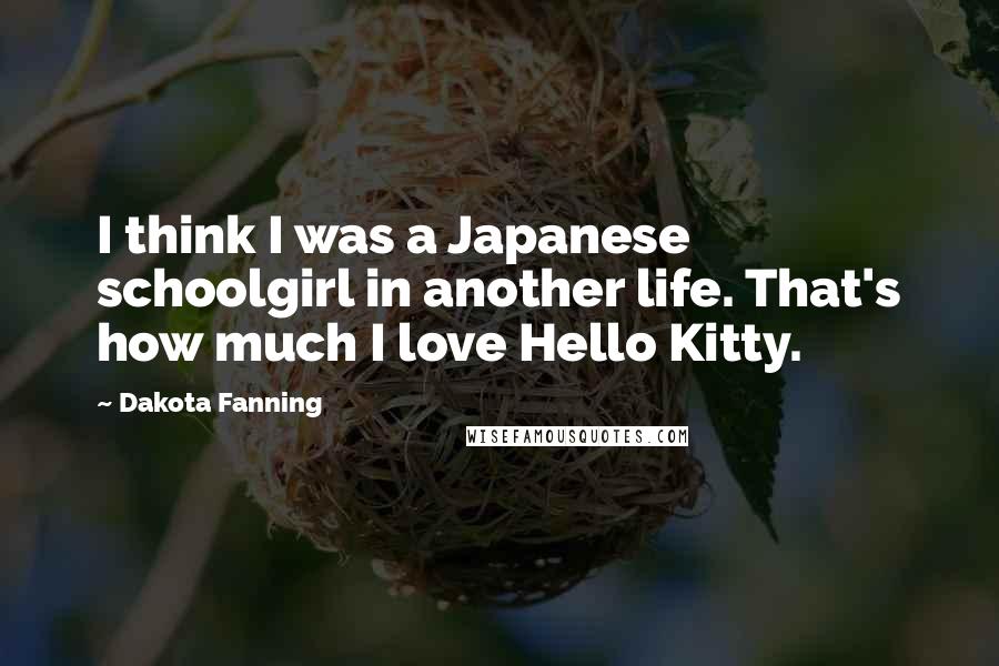Dakota Fanning Quotes: I think I was a Japanese schoolgirl in another life. That's how much I love Hello Kitty.