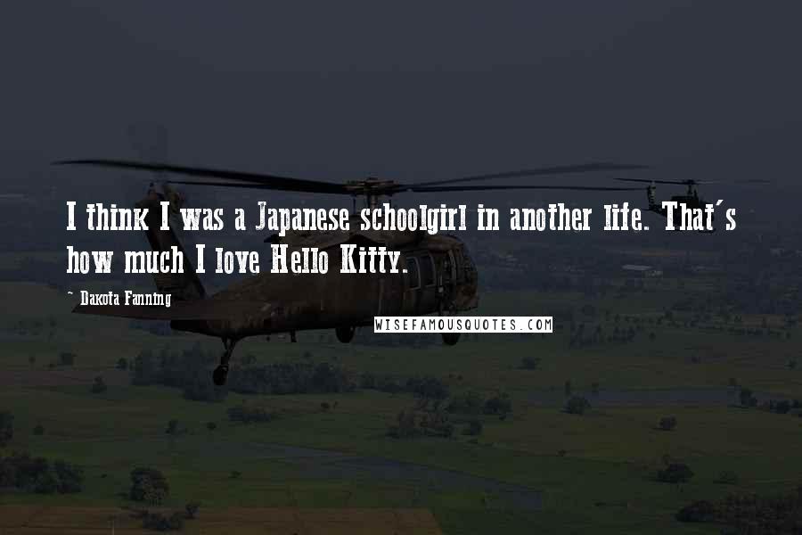 Dakota Fanning Quotes: I think I was a Japanese schoolgirl in another life. That's how much I love Hello Kitty.