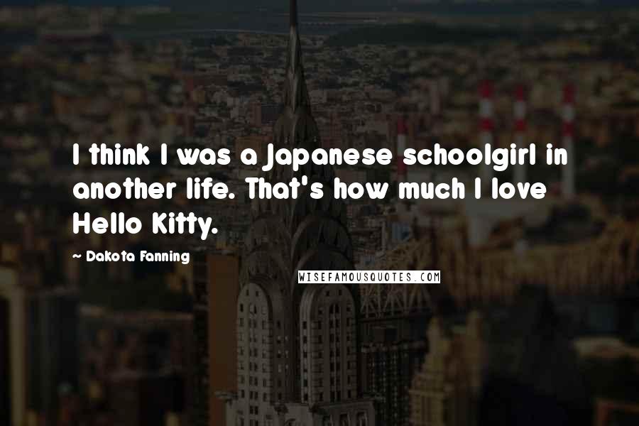 Dakota Fanning Quotes: I think I was a Japanese schoolgirl in another life. That's how much I love Hello Kitty.