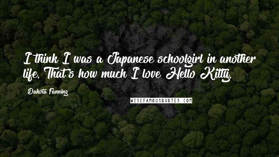 Dakota Fanning Quotes: I think I was a Japanese schoolgirl in another life. That's how much I love Hello Kitty.