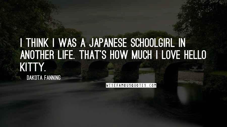 Dakota Fanning Quotes: I think I was a Japanese schoolgirl in another life. That's how much I love Hello Kitty.