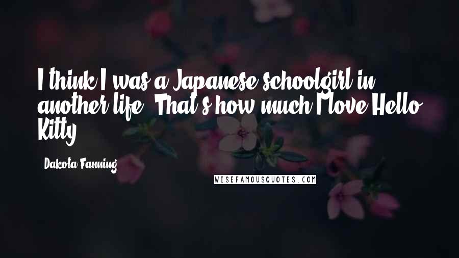 Dakota Fanning Quotes: I think I was a Japanese schoolgirl in another life. That's how much I love Hello Kitty.