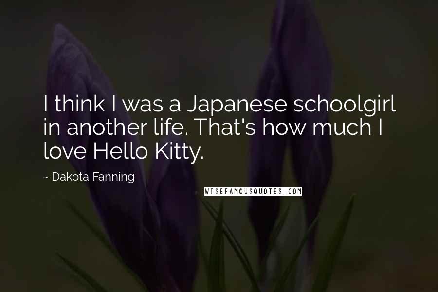Dakota Fanning Quotes: I think I was a Japanese schoolgirl in another life. That's how much I love Hello Kitty.
