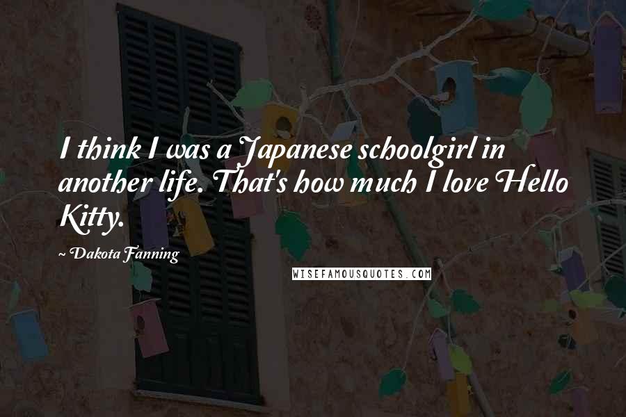 Dakota Fanning Quotes: I think I was a Japanese schoolgirl in another life. That's how much I love Hello Kitty.