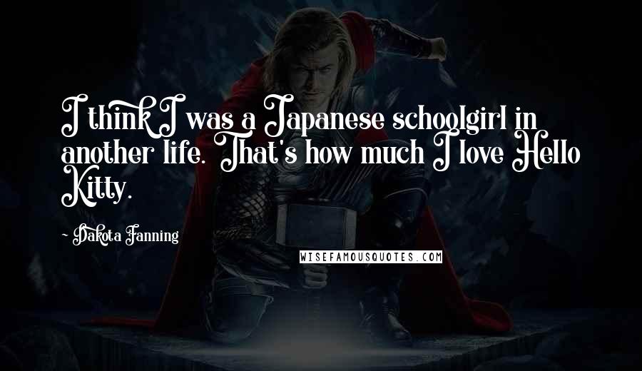 Dakota Fanning Quotes: I think I was a Japanese schoolgirl in another life. That's how much I love Hello Kitty.