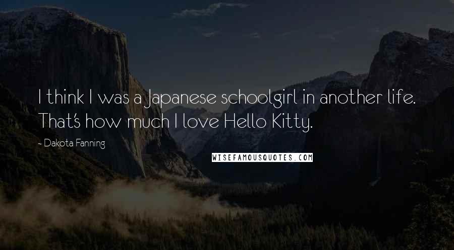 Dakota Fanning Quotes: I think I was a Japanese schoolgirl in another life. That's how much I love Hello Kitty.