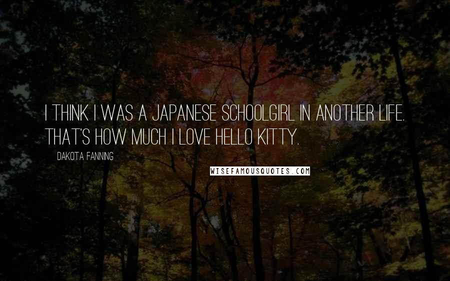 Dakota Fanning Quotes: I think I was a Japanese schoolgirl in another life. That's how much I love Hello Kitty.